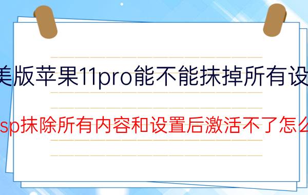 美版苹果11pro能不能抹掉所有设置 美版6sp抹除所有内容和设置后激活不了怎么办啊？